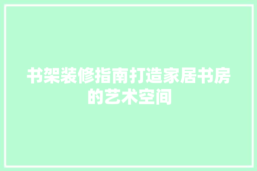 书架装修指南打造家居书房的艺术空间