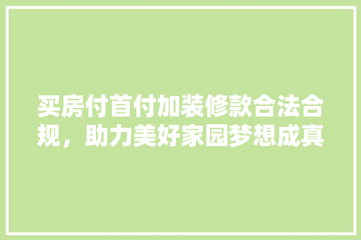 买房付首付加装修款合法合规，助力美好家园梦想成真