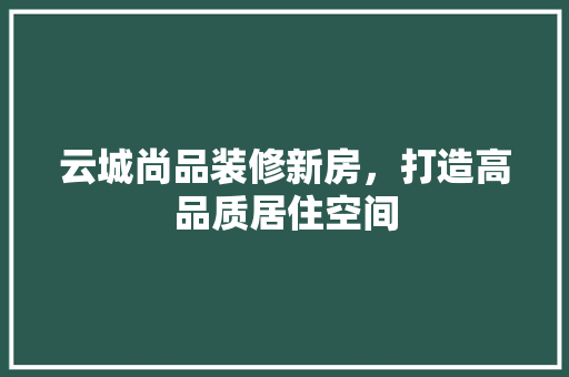 云城尚品装修新房，打造高品质居住空间