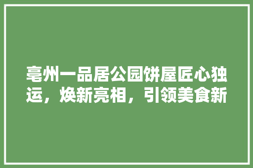 亳州一品居公园饼屋匠心独运，焕新亮相，引领美食新风尚