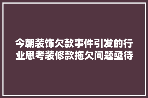 今朝装饰欠款事件引发的行业思考装修款拖欠问题亟待解决