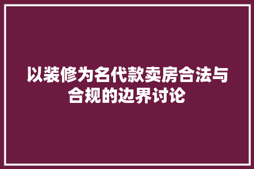 以装修为名代款卖房合法与合规的边界讨论