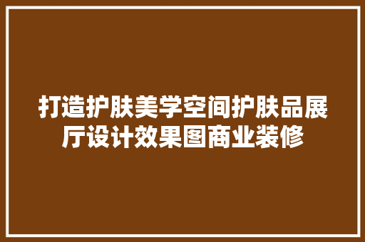 打造护肤美学空间护肤品展厅设计效果图商业装修