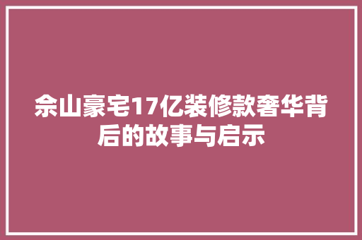 佘山豪宅17亿装修款奢华背后的故事与启示