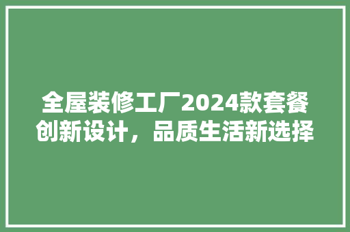 全屋装修工厂2024款套餐创新设计，品质生活新选择