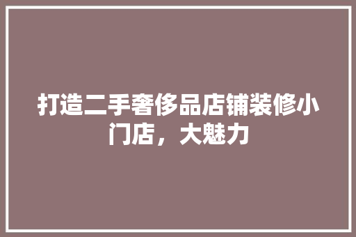 打造二手奢侈品店铺装修小门店，大魅力