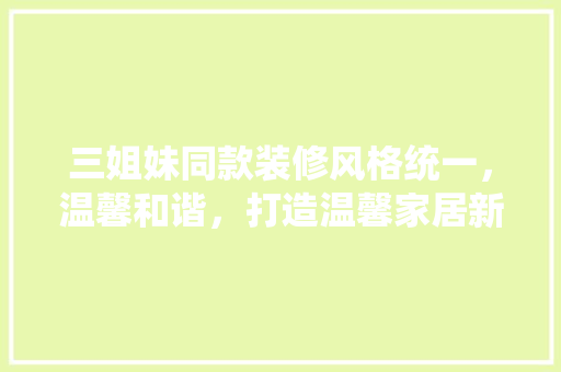 三姐妹同款装修风格统一，温馨和谐，打造温馨家居新风尚