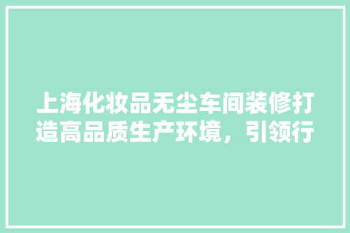 上海化妆品无尘车间装修打造高品质生产环境，引领行业新标准