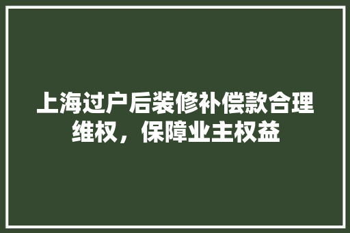 上海过户后装修补偿款合理维权，保障业主权益