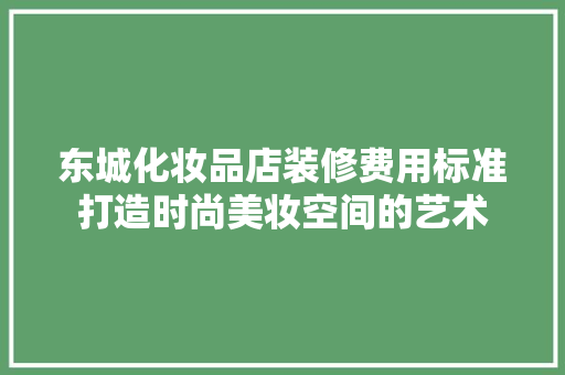 东城化妆品店装修费用标准打造时尚美妆空间的艺术