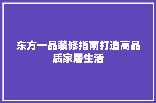 东方一品装修指南打造高品质家居生活
