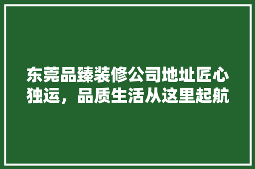 东莞品臻装修公司地址匠心独运，品质生活从这里起航