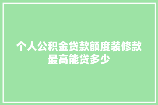 个人公积金贷款额度装修款最高能贷多少