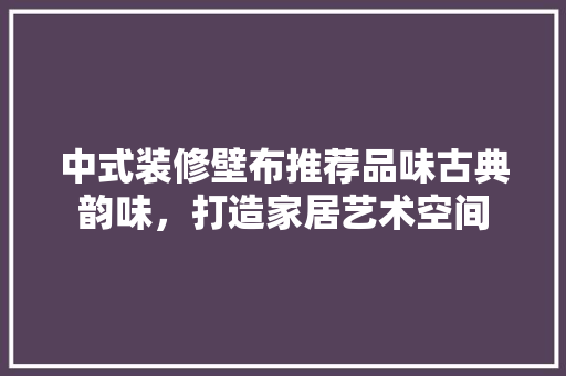 中式装修壁布推荐品味古典韵味，打造家居艺术空间