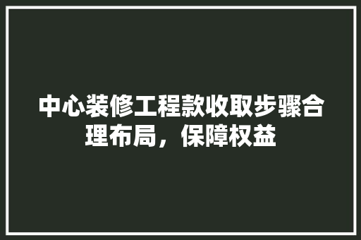 中心装修工程款收取步骤合理布局，保障权益