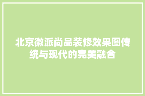 北京徽派尚品装修效果图传统与现代的完美融合