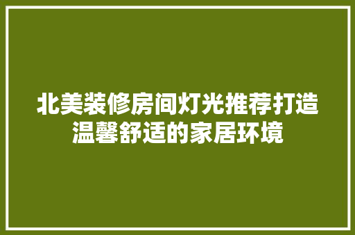 北美装修房间灯光推荐打造温馨舒适的家居环境