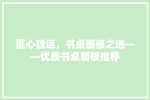 匠心独运，书桌面板之选——优质书桌面板推荐