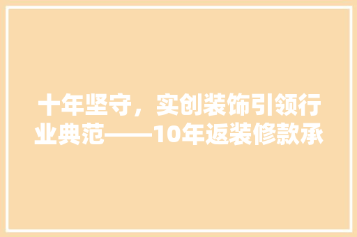十年坚守，实创装饰引领行业典范——10年返装修款承诺背后的故事