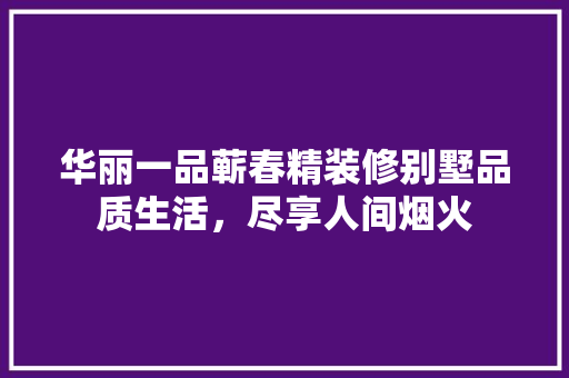 华丽一品蕲春精装修别墅品质生活，尽享人间烟火
