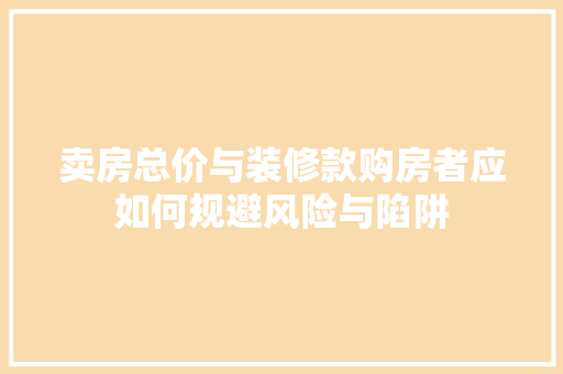 卖房总价与装修款购房者应如何规避风险与陷阱