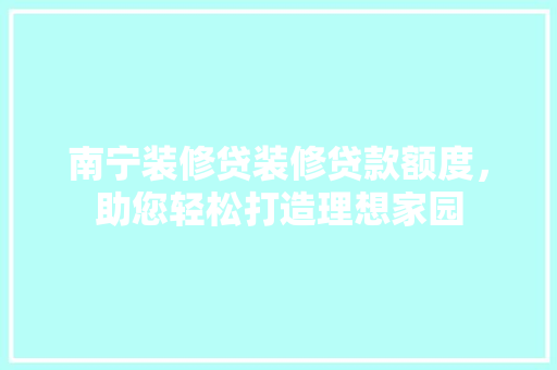 南宁装修贷装修贷款额度，助您轻松打造理想家园