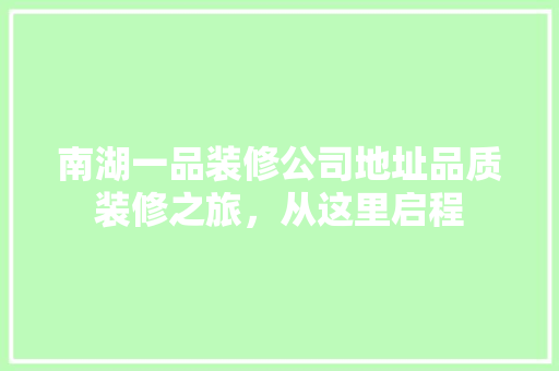 南湖一品装修公司地址品质装修之旅，从这里启程