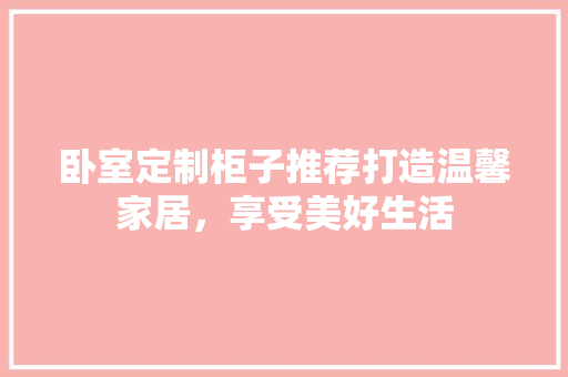 卧室定制柜子推荐打造温馨家居，享受美好生活