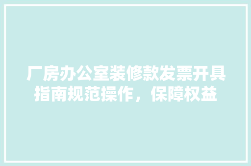 厂房办公室装修款发票开具指南规范操作，保障权益