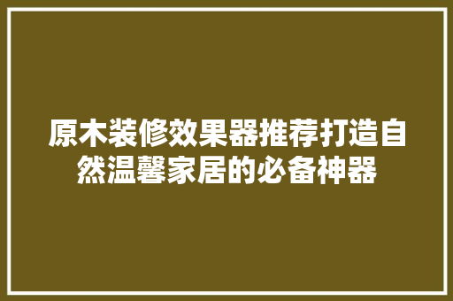 原木装修效果器推荐打造自然温馨家居的必备神器