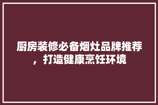 厨房装修必备烟灶品牌推荐，打造健康烹饪环境