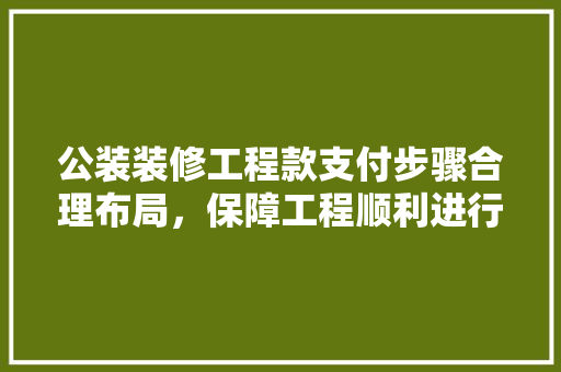 公装装修工程款支付步骤合理布局，保障工程顺利进行
