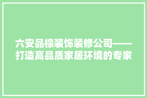 六安品棕装饰装修公司——打造高品质家居环境的专家
