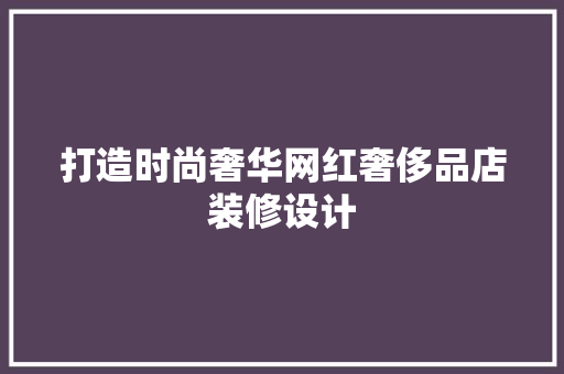 打造时尚奢华网红奢侈品店装修设计