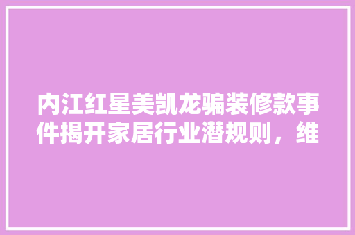 内江红星美凯龙骗装修款事件揭开家居行业潜规则，维护消费者权益刻不容缓