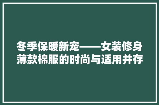 冬季保暖新宠——女装修身薄款棉服的时尚与适用并存