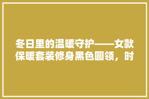 冬日里的温暖守护——女款保暖套装修身黑色圆领，时尚与舒适的完美融合
