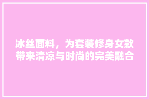 冰丝面料，为套装修身女款带来清凉与时尚的完美融合