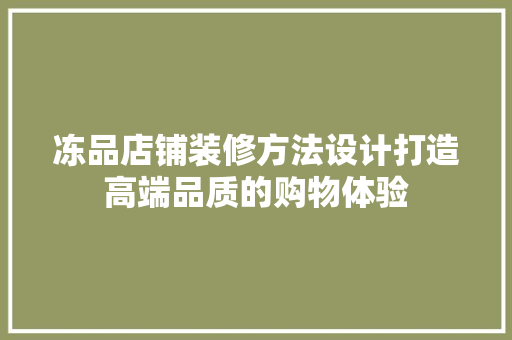 冻品店铺装修方法设计打造高端品质的购物体验