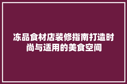 冻品食材店装修指南打造时尚与适用的美食空间