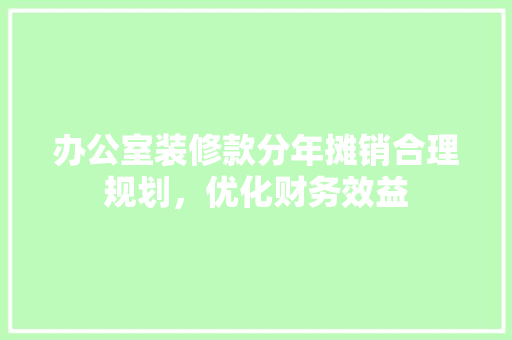 办公室装修款分年摊销合理规划，优化财务效益