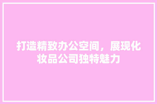 打造精致办公空间，展现化妆品公司独特魅力