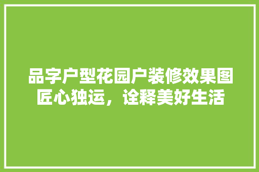 品字户型花园户装修效果图匠心独运，诠释美好生活