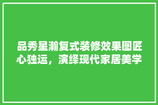 品秀星瀚复式装修效果图匠心独运，演绎现代家居美学