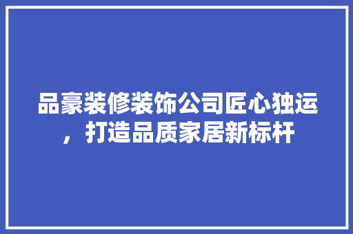 品豪装修装饰公司匠心独运，打造品质家居新标杆