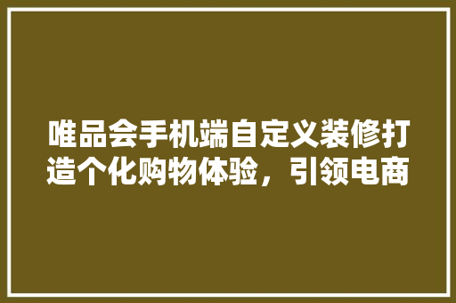 唯品会手机端自定义装修打造个化购物体验，引领电商潮流