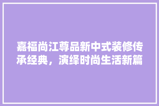 嘉福尚江尊品新中式装修传承经典，演绎时尚生活新篇章