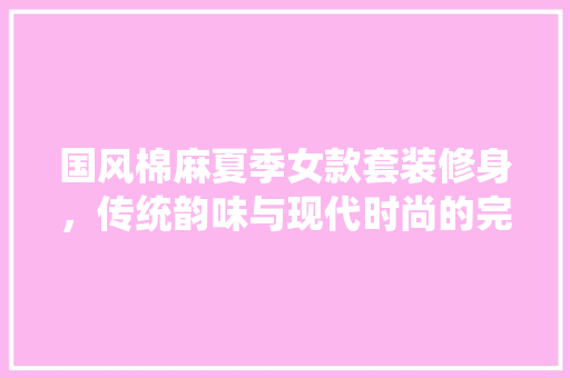 国风棉麻夏季女款套装修身，传统韵味与现代时尚的完美融合