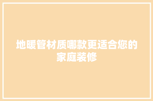 地暖管材质哪款更适合您的家庭装修