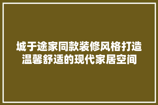 城于途家同款装修风格打造温馨舒适的现代家居空间